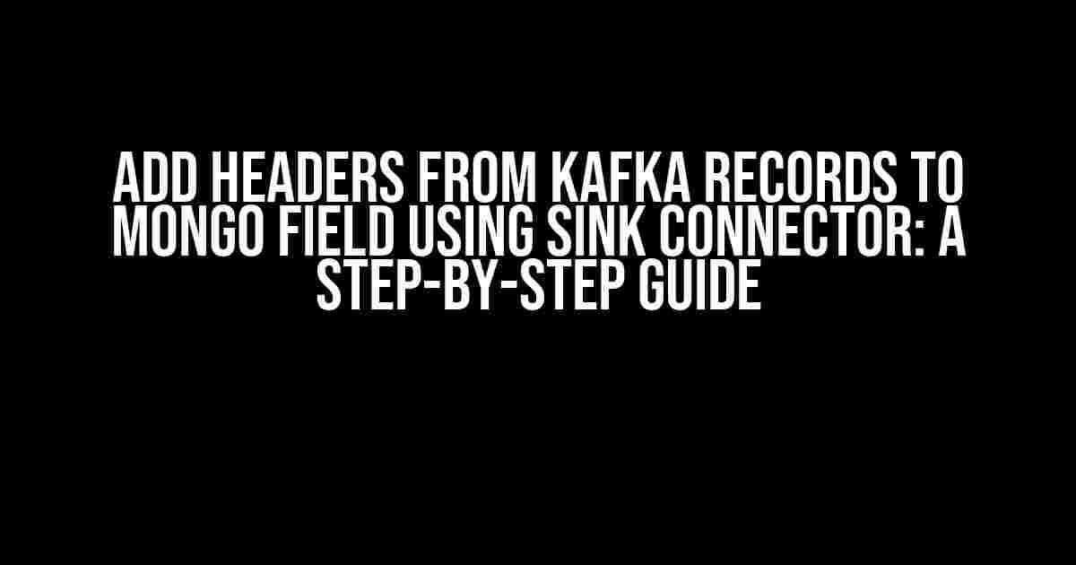 Add Headers from Kafka Records to Mongo Field using Sink Connector: A Step-by-Step Guide