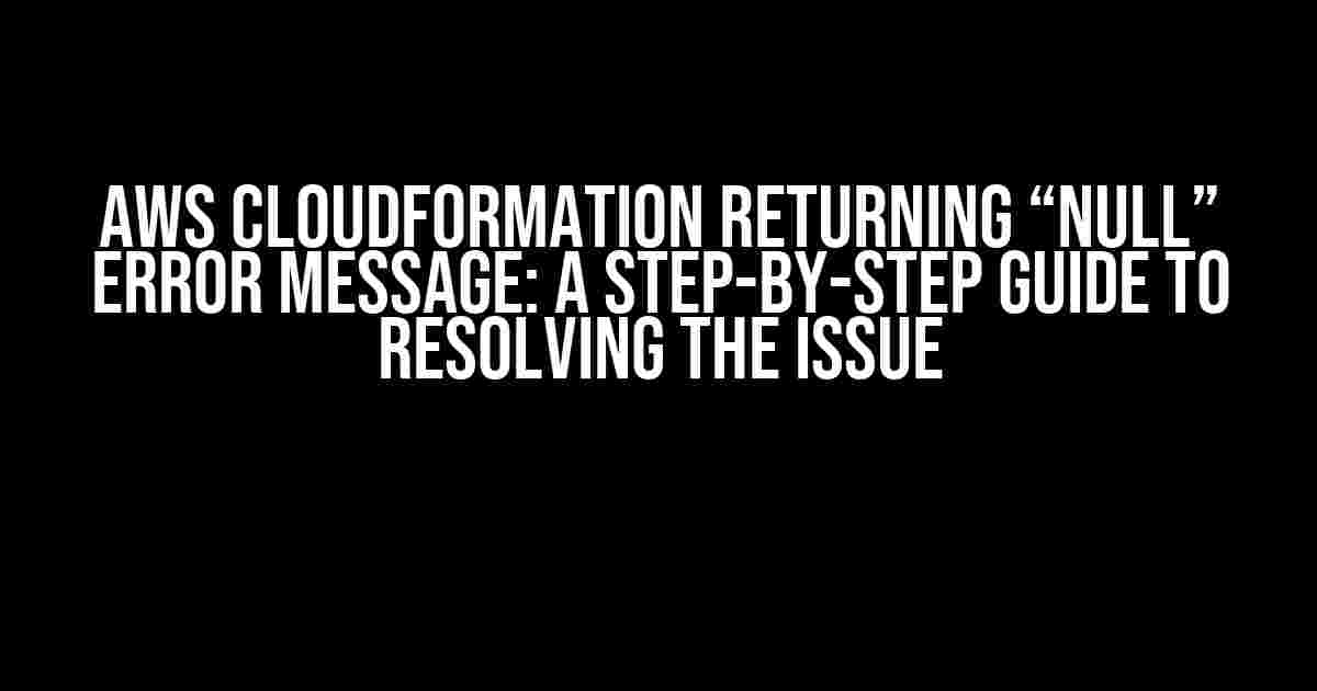 AWS CloudFormation Returning “null” Error Message: A Step-by-Step Guide to Resolving the Issue
