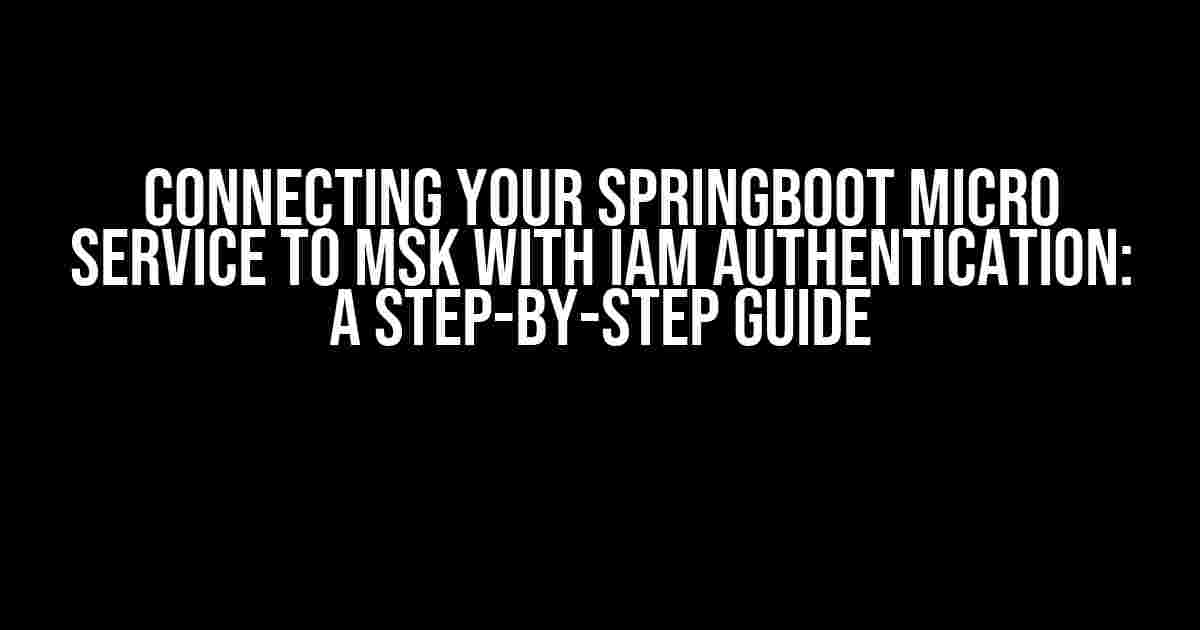 Connecting Your SpringBoot Micro Service to MSK with IAM Authentication: A Step-by-Step Guide