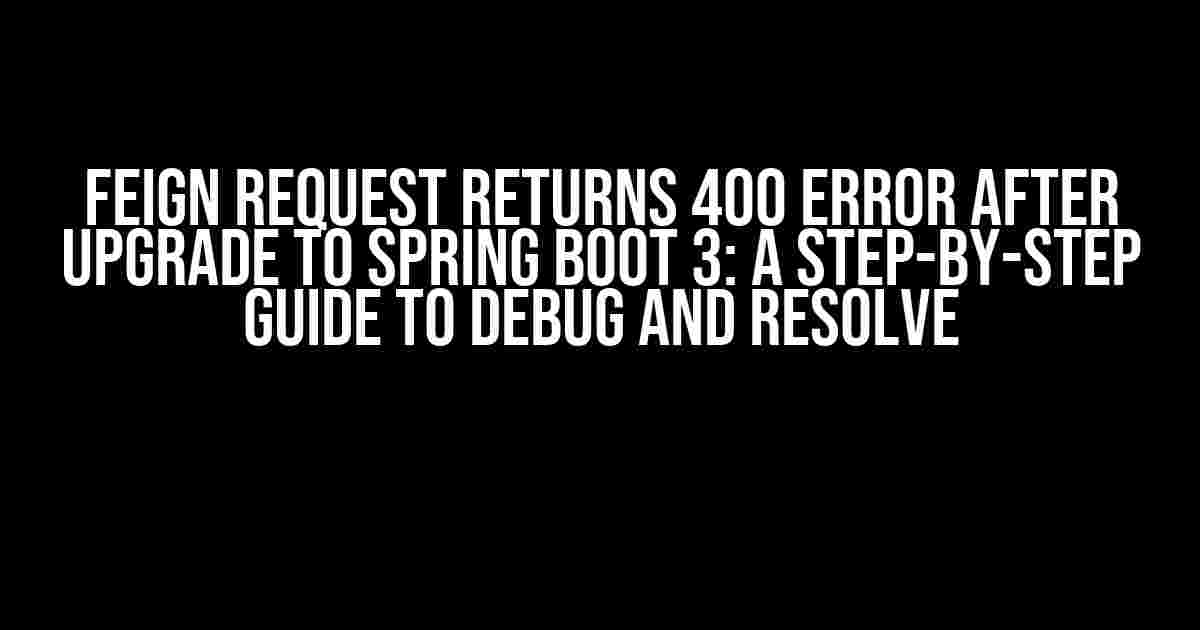 Feign Request Returns 400 Error After Upgrade to Spring Boot 3: A Step-by-Step Guide to Debug and Resolve