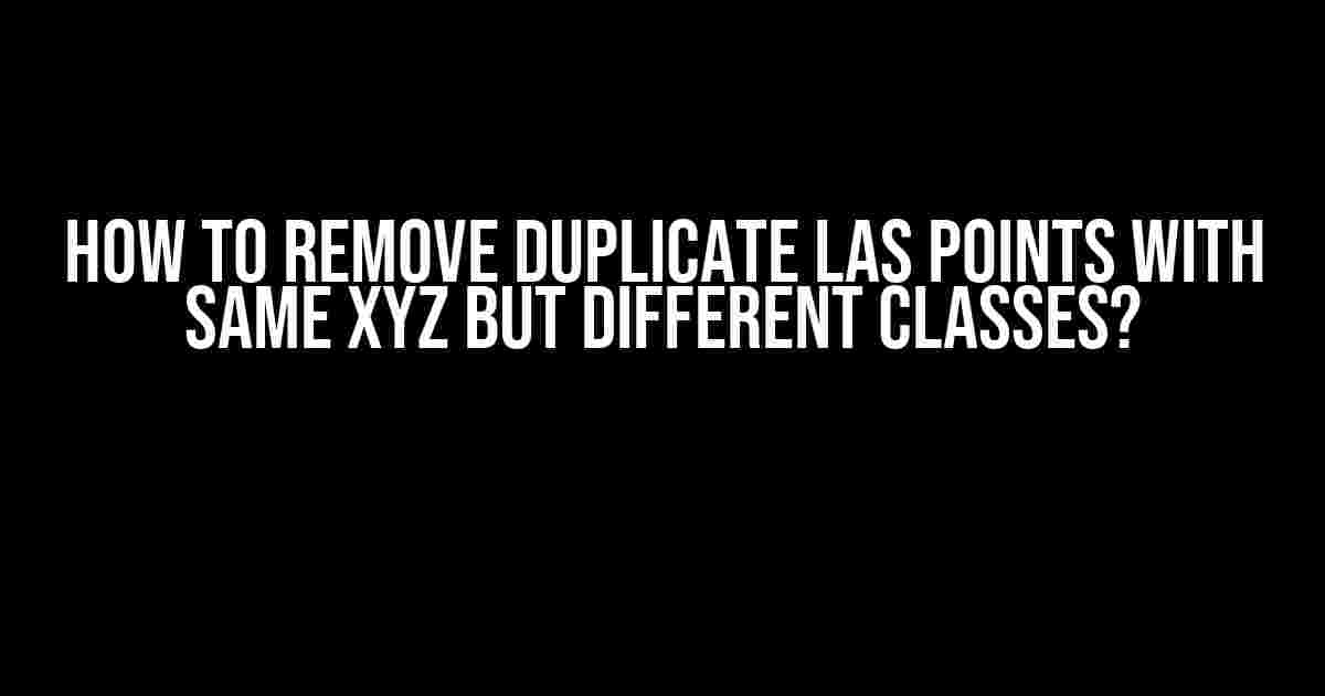 How to Remove Duplicate Las Points with Same XYZ but Different Classes?