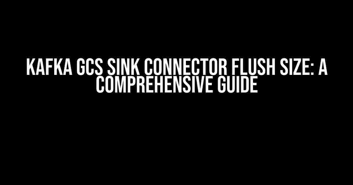 Kafka GCS Sink Connector Flush Size: A Comprehensive Guide