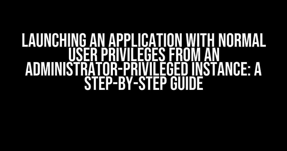 Launching an Application with Normal User Privileges from an Administrator-Privileged Instance: A Step-by-Step Guide