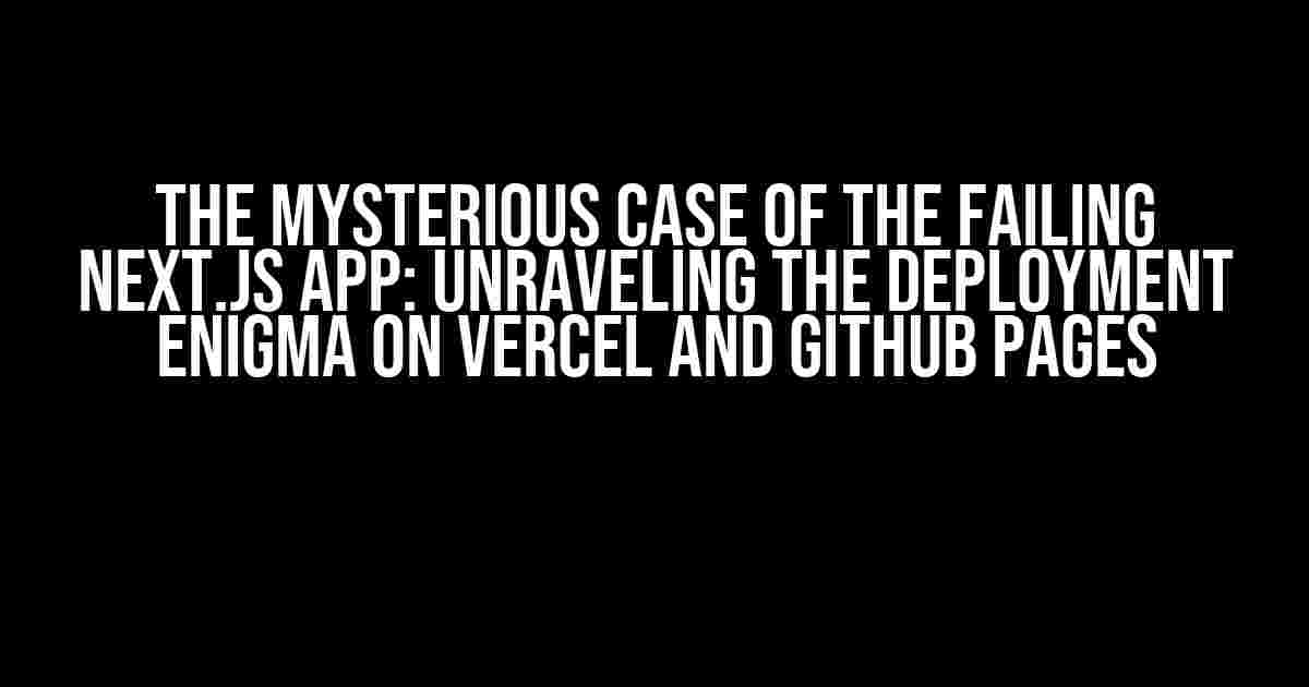 The Mysterious Case of the Failing Next.js App: Unraveling the Deployment Enigma on Vercel and Github Pages