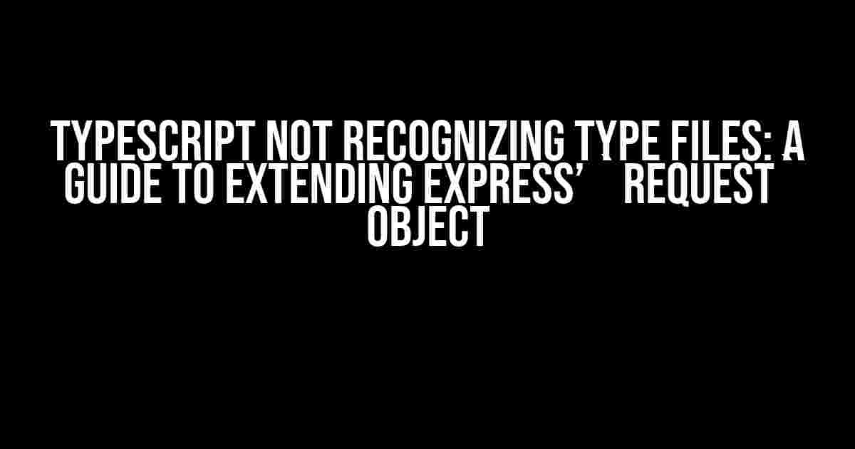 Typescript Not Recognizing Type Files: A Guide to Extending Express’ `Request` Object